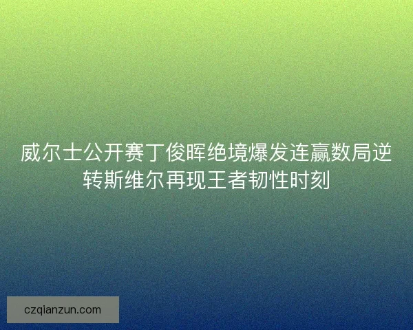 威尔士公开赛丁俊晖绝境爆发连赢数局逆转斯维尔再现王者韧性时刻