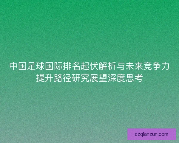 中国足球国际排名起伏解析与未来竞争力提升路径研究展望深度思考