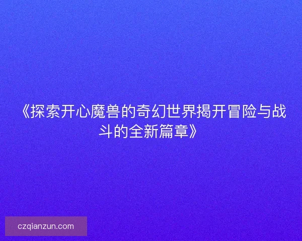 《探索开心魔兽的奇幻世界揭开冒险与战斗的全新篇章》