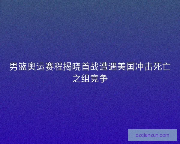 男篮奥运赛程揭晓首战遭遇美国冲击死亡之组竞争