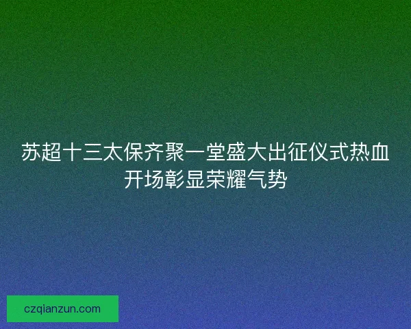 苏超十三太保齐聚一堂盛大出征仪式热血开场彰显荣耀气势