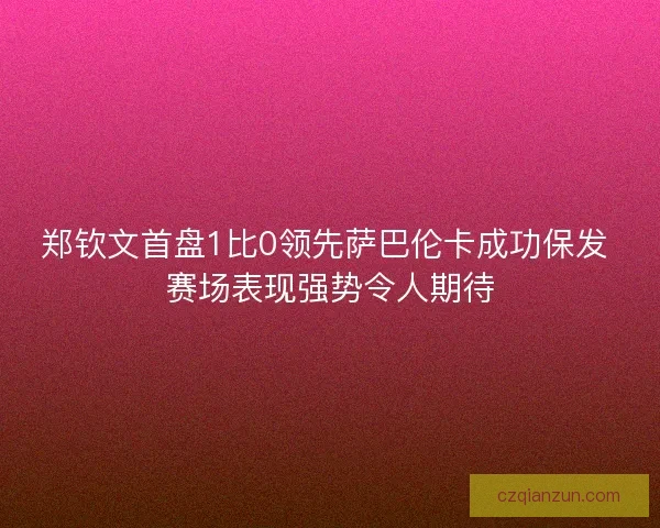 郑钦文首盘1比0领先萨巴伦卡成功保发 赛场表现强势令人期待