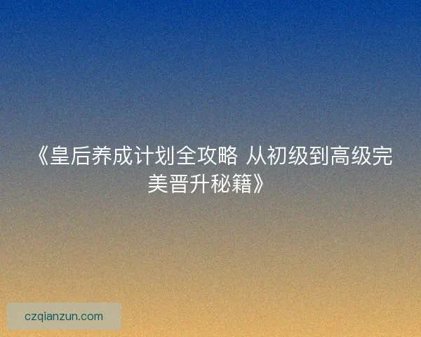 《皇后养成计划全攻略 从初级到高级完美晋升秘籍》