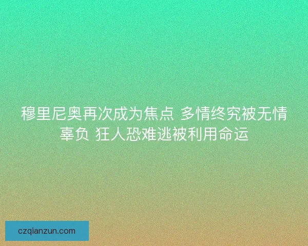 穆里尼奥再次成为焦点 多情终究被无情辜负 狂人恐难逃被利用命运