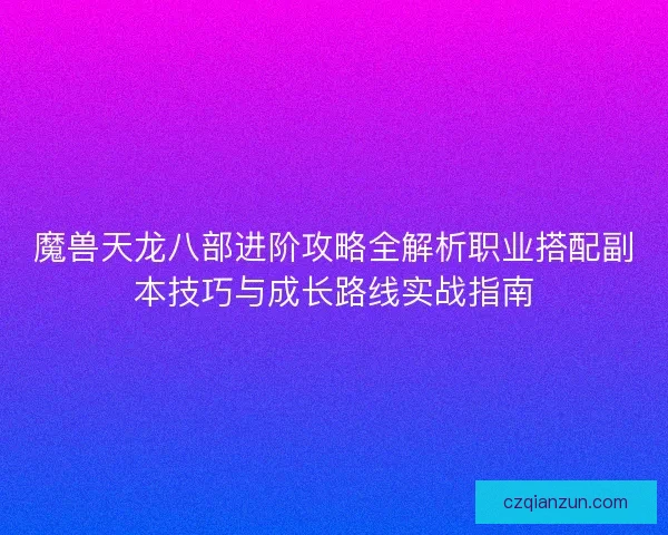 魔兽天龙八部进阶攻略全解析职业搭配副本技巧与成长路线实战指南
