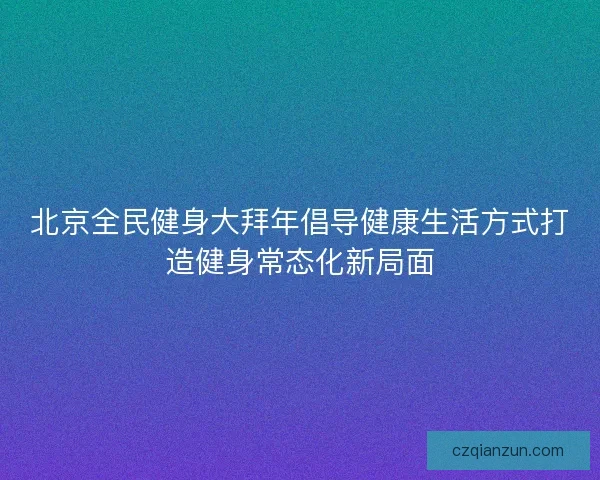 北京全民健身大拜年倡导健康生活方式打造健身常态化新局面 北京全民健身大拜年倡导健康生活方式打造健身常态化新局面