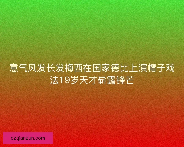 意气风发长发梅西在国家德比上演帽子戏法19岁天才崭露锋芒