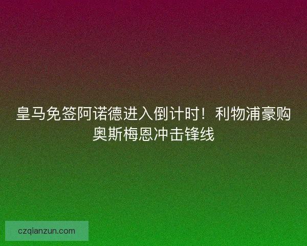 皇马免签阿诺德进入倒计时！利物浦豪购奥斯梅恩冲击锋线
