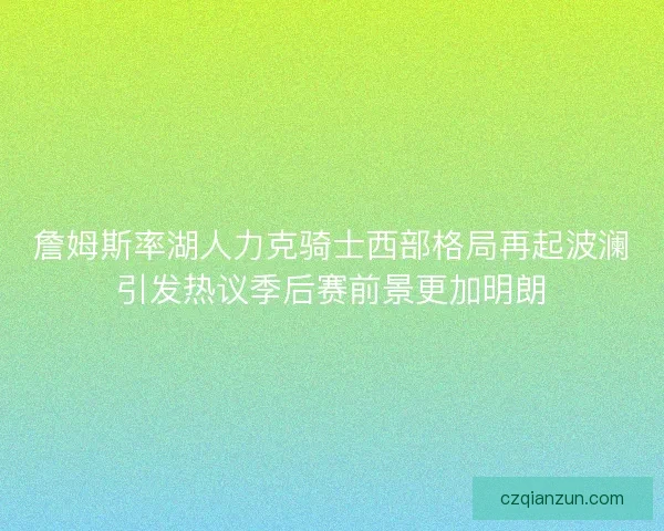 詹姆斯率湖人力克骑士西部格局再起波澜引发热议季后赛前景更加明朗