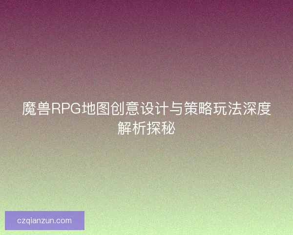 魔兽RPG地图创意设计与策略玩法深度解析探秘 魔兽RPG地图创意设计与策略玩法深度解析探秘