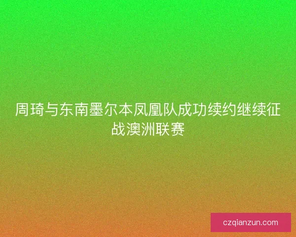 周琦与东南墨尔本凤凰队成功续约继续征战澳洲联赛
