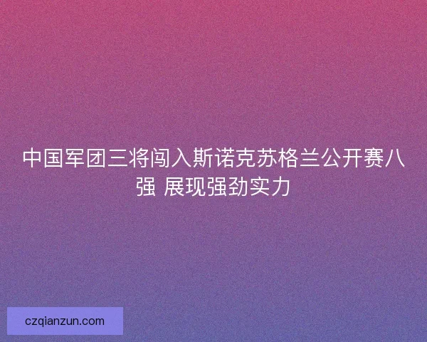 中国军团三将闯入斯诺克苏格兰公开赛八强 展现强劲实力
