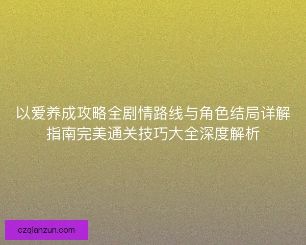 以爱养成攻略全剧情路线与角色结局详解指南完美通关技巧大全深度解析 以爱养成攻略全剧情路线与角色结局详解指南完美通关技巧大全深度解析
