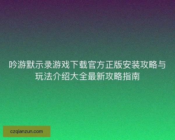 吟游默示录游戏下载官方正版安装攻略与玩法介绍大全最新攻略指南