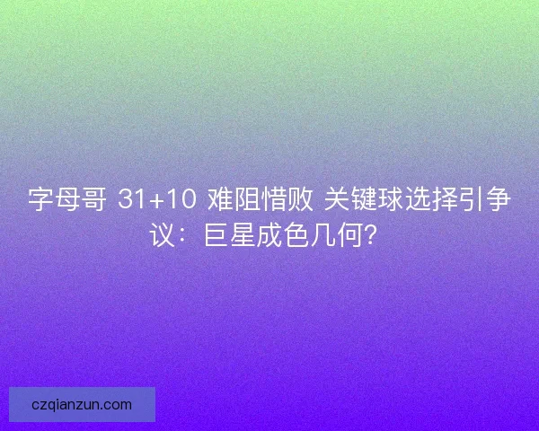 字母哥 31+10 难阻惜败 关键球选择引争议：巨星成色几何？