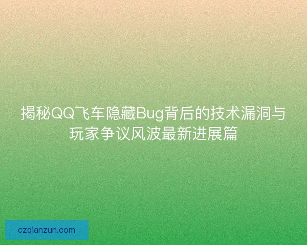 揭秘QQ飞车隐藏Bug背后的技术漏洞与玩家争议风波最新进展篇 揭秘QQ飞车隐藏Bug背后的技术漏洞与玩家争议风波最新进展篇