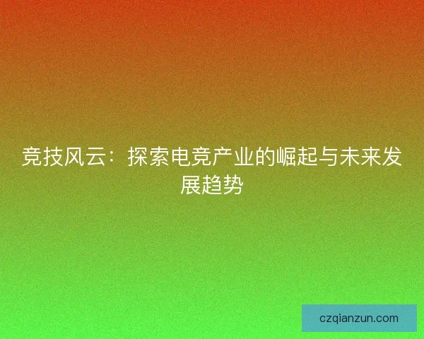 竞技风云:探索电竞产业的崛起与未来发展趋势 竞技风云:探索电竞产业的崛起与未来发展趋势