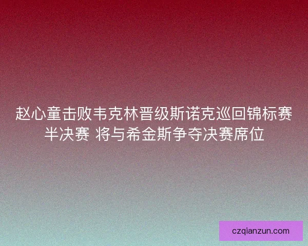 赵心童击败韦克林晋级斯诺克巡回锦标赛半决赛 将与希金斯争夺决赛席位