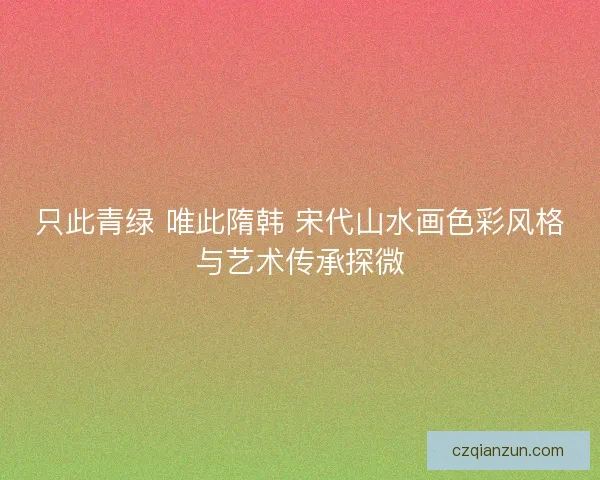 只此青绿 唯此隋韩 宋代山水画色彩风格与艺术传承探微 只此青绿 唯此隋韩 宋代山水画色彩风格与艺术传承探微