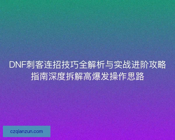DNF刺客连招技巧全解析与实战进阶攻略指南深度拆解高爆发操作思路