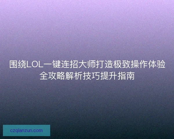 围绕LOL一键连招大师打造极致操作体验全攻略解析技巧提升指南 围绕LOL一键连招大师打造极致操作体验全攻略解析技巧提升指南