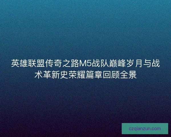 英雄联盟传奇之路M5战队巅峰岁月与战术革新史荣耀篇章回顾全景 英雄联盟传奇之路M5战队巅峰岁月与战术革新史荣耀篇章回顾全景