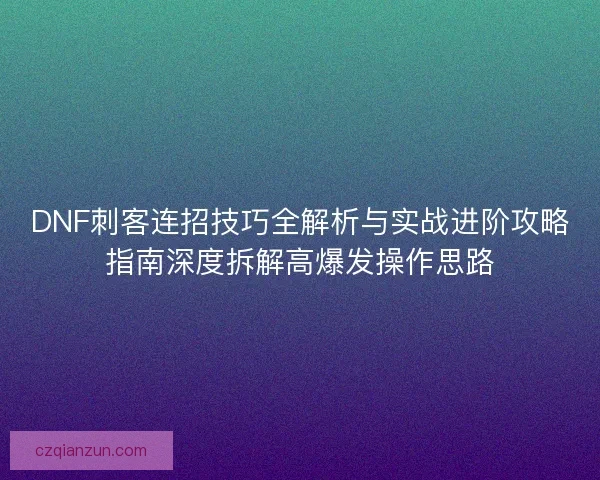 DNF刺客连招技巧全解析与实战进阶攻略指南深度拆解高爆发操作思路