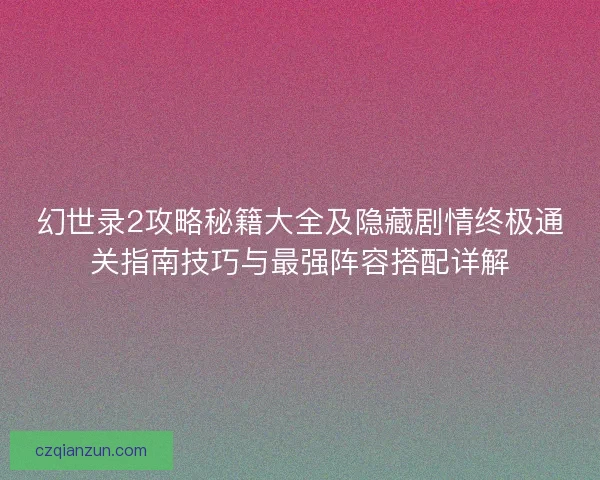 幻世录2攻略秘籍大全及隐藏剧情终极通关指南技巧与最强阵容搭配详解
