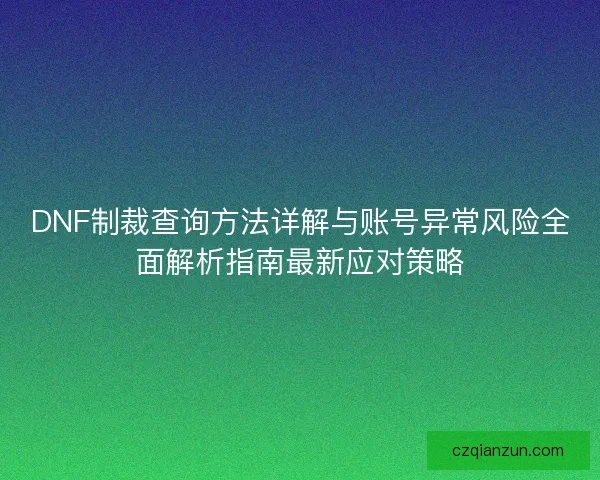 DNF制裁查询方法详解与账号异常风险全面解析指南最新应对策略