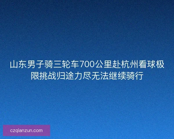 山东男子骑三轮车700公里赴杭州看球极限挑战归途力尽无法继续骑行 山东男子骑三轮车700公里赴杭州看球极限挑战归途力尽无法继续骑行
